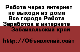 Работа через интернет не выходя из дома - Все города Работа » Заработок в интернете   . Забайкальский край